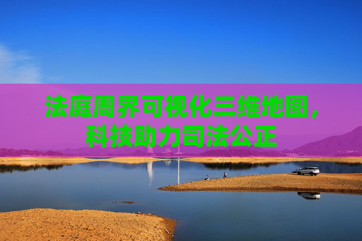 法庭周界可视化三维地图，科技助力司法公正